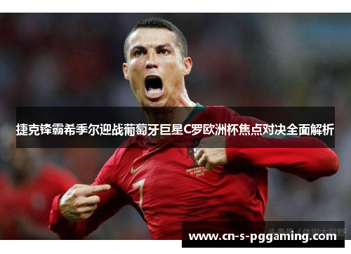 捷克锋霸希季尔迎战葡萄牙巨星C罗欧洲杯焦点对决全面解析 捷克锋霸希季尔迎战葡萄牙巨星C罗欧洲杯焦点对决全面解析
