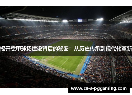 揭开意甲球场建设背后的秘密:从历史传承到现代化革新 揭开意甲球场建设背后的秘密:从历史传承到现代化革新