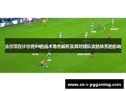 法尔范在沙尔克04的战术角色解析及其对球队攻防体系的影响 法尔范在沙尔克04的战术角色解析及其对球队攻防体系的影响