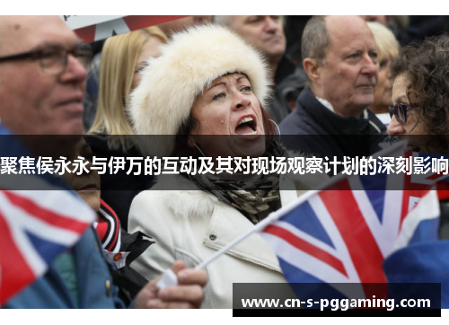 聚焦侯永永与伊万的互动及其对现场观察计划的深刻影响 聚焦侯永永与伊万的互动及其对现场观察计划的深刻影响