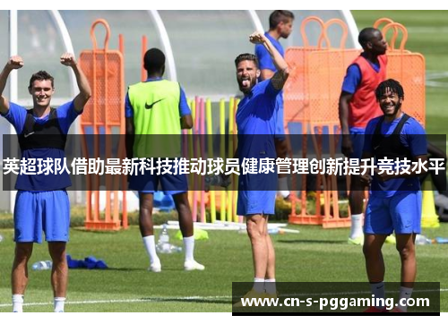 英超球队借助最新科技推动球员健康管理创新提升竞技水平 英超球队借助最新科技推动球员健康管理创新提升竞技水平