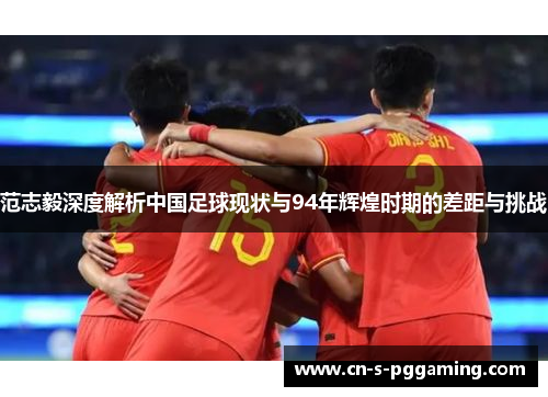 范志毅深度解析中国足球现状与94年辉煌时期的差距与挑战