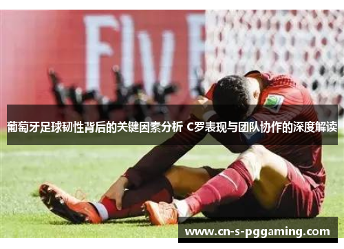 葡萄牙足球韧性背后的关键因素分析 C罗表现与团队协作的深度解读