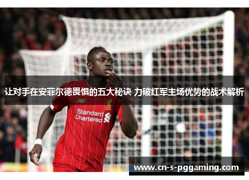 让对手在安菲尔德畏惧的五大秘诀 力破红军主场优势的战术解析
