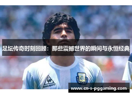 足坛传奇时刻回顾：那些震撼世界的瞬间与永恒经典