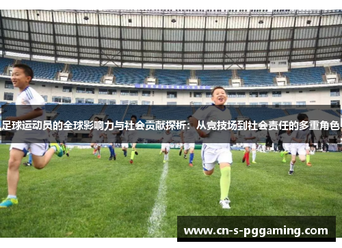 足球运动员的全球影响力与社会贡献探析：从竞技场到社会责任的多重角色