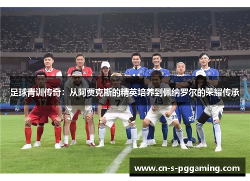 足球青训传奇:从阿贾克斯的精英培养到佩纳罗尔的荣耀传承 足球青训传奇:从阿贾克斯的精英培养到佩纳罗尔的荣耀传承