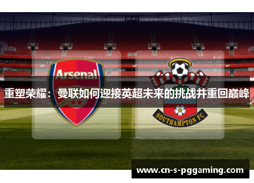 重塑荣耀:曼联如何迎接英超未来的挑战并重回巅峰 重塑荣耀:曼联如何迎接英超未来的挑战并重回巅峰