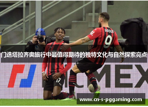 门迭塔拉齐奥旅行中最值得期待的独特文化与自然探索亮点