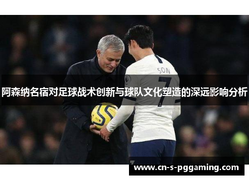 阿森纳名宿对足球战术创新与球队文化塑造的深远影响分析