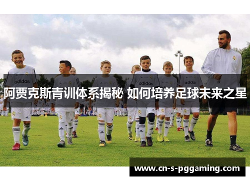 阿贾克斯青训体系揭秘 如何培养足球未来之星