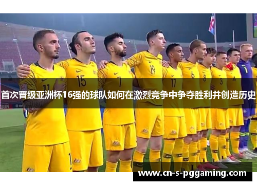 首次晋级亚洲杯16强的球队如何在激烈竞争中争夺胜利并创造历史