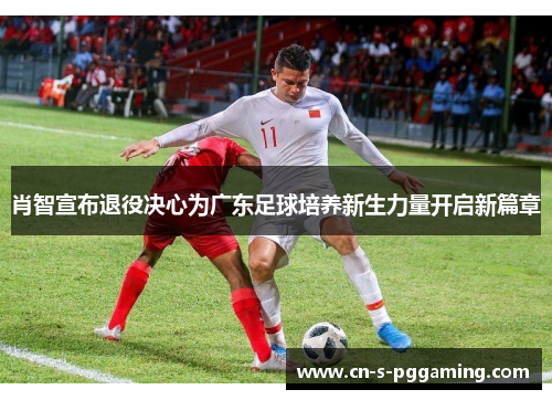 肖智宣布退役决心为广东足球培养新生力量开启新篇章 肖智宣布退役决心为广东足球培养新生力量开启新篇章