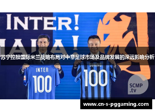 苏宁控股国际米兰战略布局对中意足球市场及品牌发展的深远影响分析 苏宁控股国际米兰战略布局对中意足球市场及品牌发展的深远影响分析