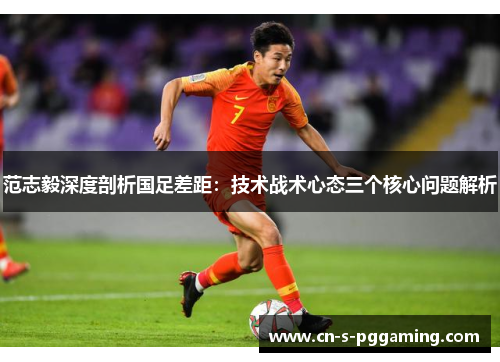 范志毅深度剖析国足差距:技术战术心态三个核心问题解析 范志毅深度剖析国足差距:技术战术心态三个核心问题解析