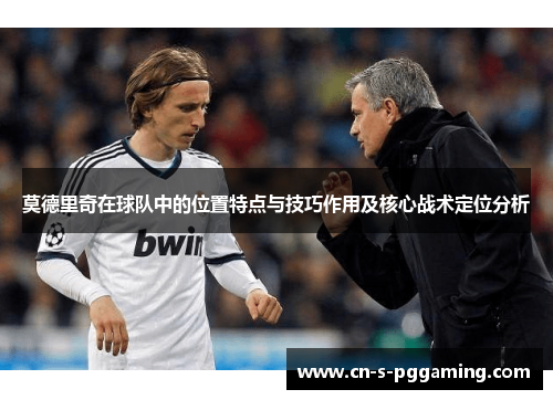 莫德里奇在球队中的位置特点与技巧作用及核心战术定位分析