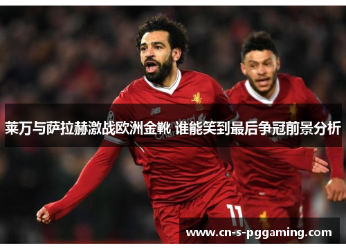 莱万与萨拉赫激战欧洲金靴 谁能笑到最后争冠前景分析