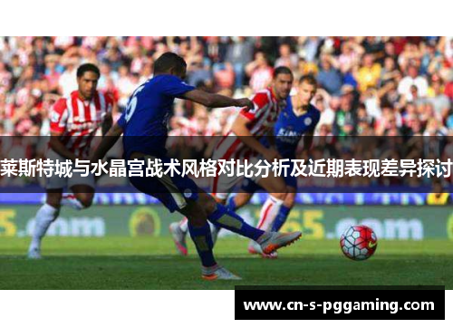 莱斯特城与水晶宫战术风格对比分析及近期表现差异探讨 莱斯特城与水晶宫战术风格对比分析及近期表现差异探讨