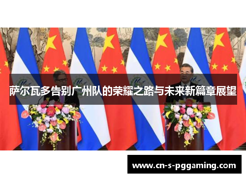 萨尔瓦多告别广州队的荣耀之路与未来新篇章展望