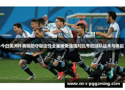 今日美洲杯赛场防守稳定性全面接受强强对抗考验球队战术与体能