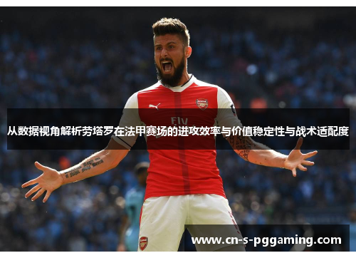 从数据视角解析劳塔罗在法甲赛场的进攻效率与价值稳定性与战术适配度 从数据视角解析劳塔罗在法甲赛场的进攻效率与价值稳定性与战术适配度