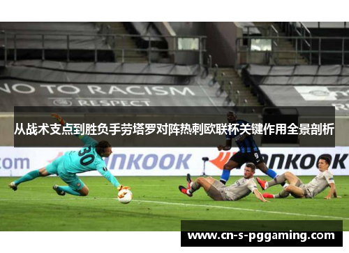 从战术支点到胜负手劳塔罗对阵热刺欧联杯关键作用全景剖析