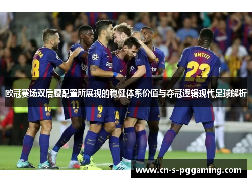 欧冠赛场双后腰配置所展现的稳健体系价值与夺冠逻辑现代足球解析 欧冠赛场双后腰配置所展现的稳健体系价值与夺冠逻辑现代足球解析