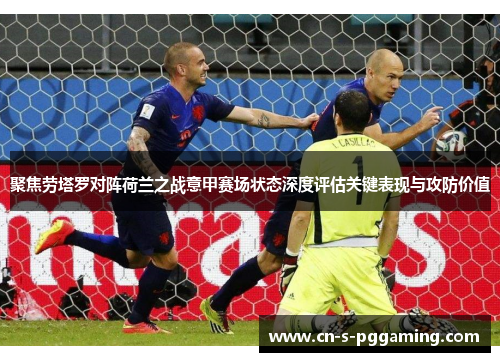 聚焦劳塔罗对阵荷兰之战意甲赛场状态深度评估关键表现与攻防价值 聚焦劳塔罗对阵荷兰之战意甲赛场状态深度评估关键表现与攻防价值