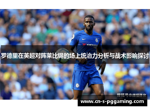 罗德里在英超对阵莱比锡的场上统治力分析与战术影响探讨