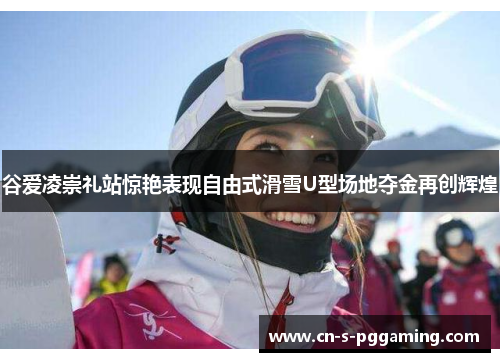谷爱凌崇礼站惊艳表现自由式滑雪U型场地夺金再创辉煌 谷爱凌崇礼站惊艳表现自由式滑雪U型场地夺金再创辉煌