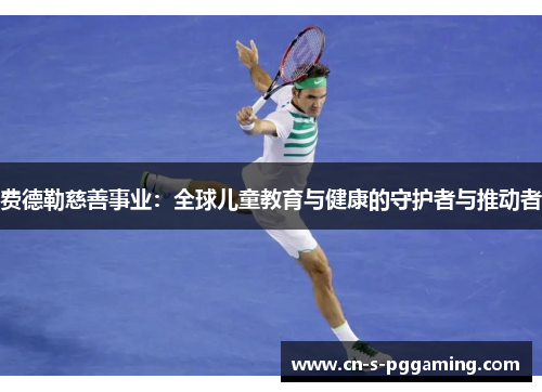费德勒慈善事业:全球儿童教育与健康的守护者与推动者 费德勒慈善事业:全球儿童教育与健康的守护者与推动者