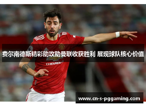 费尔南德斯精彩助攻助曼联收获胜利 展现球队核心价值 费尔南德斯精彩助攻助曼联收获胜利 展现球队核心价值