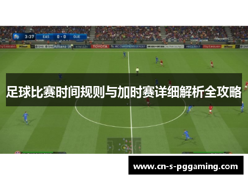 足球比赛时间规则与加时赛详细解析全攻略 足球比赛时间规则与加时赛详细解析全攻略