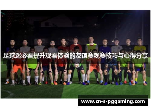 足球迷必看提升观看体验的友谊赛观赛技巧与心得分享