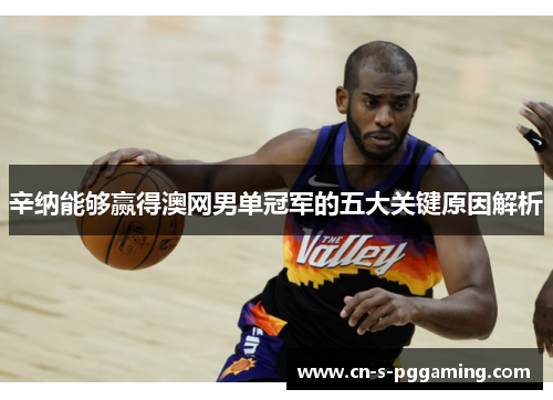 辛纳能够赢得澳网男单冠军的五大关键原因解析