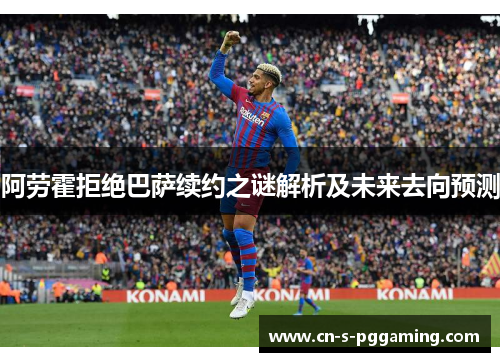 阿劳霍拒绝巴萨续约之谜解析及未来去向预测