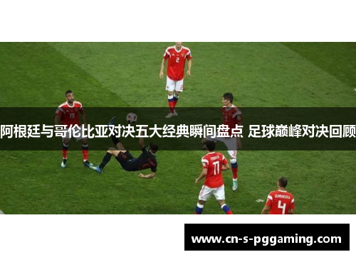 阿根廷与哥伦比亚对决五大经典瞬间盘点 足球巅峰对决回顾