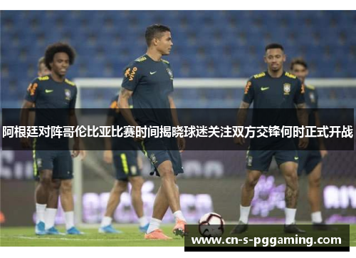 阿根廷对阵哥伦比亚比赛时间揭晓球迷关注双方交锋何时正式开战