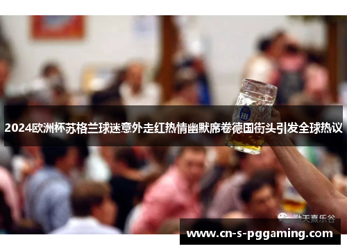2024欧洲杯苏格兰球迷意外走红热情幽默席卷德国街头引发全球热议