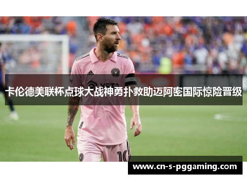 卡伦德美联杯点球大战神勇扑救助迈阿密国际惊险晋级