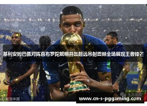 基利安姆巴佩对阵直布罗陀戴帽并轰超远吊射震撼全场展现王者锋芒 基利安姆巴佩对阵直布罗陀戴帽并轰超远吊射震撼全场展现王者锋芒