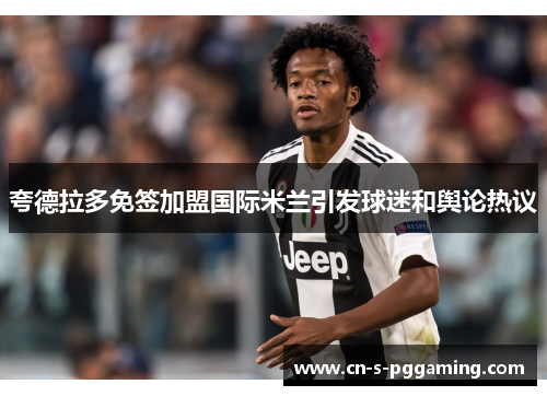 夸德拉多免签加盟国际米兰引发球迷和舆论热议 夸德拉多免签加盟国际米兰引发球迷和舆论热议