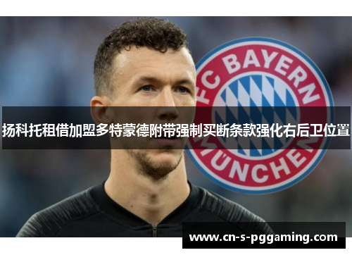 扬科托租借加盟多特蒙德附带强制买断条款强化右后卫位置 扬科托租借加盟多特蒙德附带强制买断条款强化右后卫位置