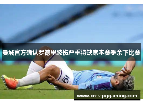曼城官方确认罗德里膝伤严重将缺席本赛季余下比赛