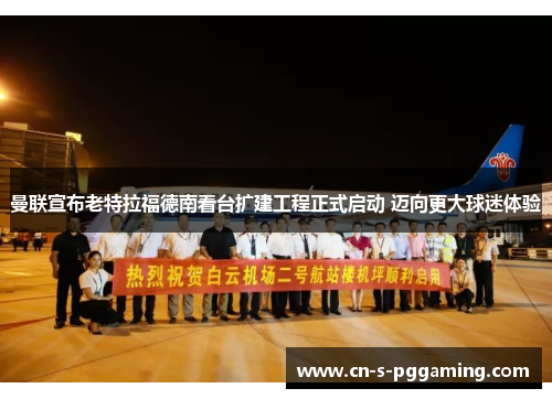 曼联宣布老特拉福德南看台扩建工程正式启动 迈向更大球迷体验 曼联宣布老特拉福德南看台扩建工程正式启动 迈向更大球迷体验