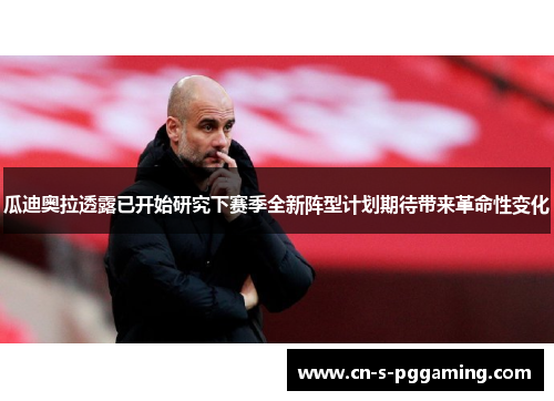 瓜迪奥拉透露已开始研究下赛季全新阵型计划期待带来革命性变化 瓜迪奥拉透露已开始研究下赛季全新阵型计划期待带来革命性变化