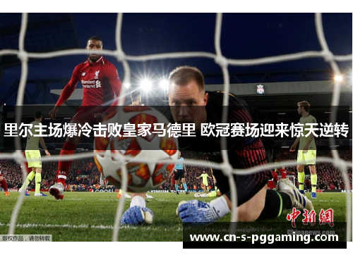 里尔主场爆冷击败皇家马德里 欧冠赛场迎来惊天逆转