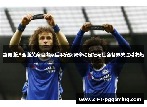 路易斯迪亚斯父亲遭绑架后平安获救牵动足坛与社会各界关注引发热