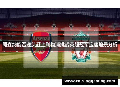 阿森纳能否迎头赶上利物浦挑战英超冠军宝座前景分析