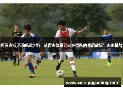阿贾克斯足球崛起之路：从青训体系到欧洲强队的背后故事与未来挑战